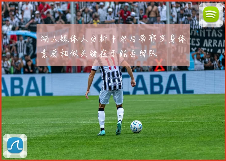 湖人媒体人分析卡尔与蒂耶罗身体素质相似关键在于能否留队
