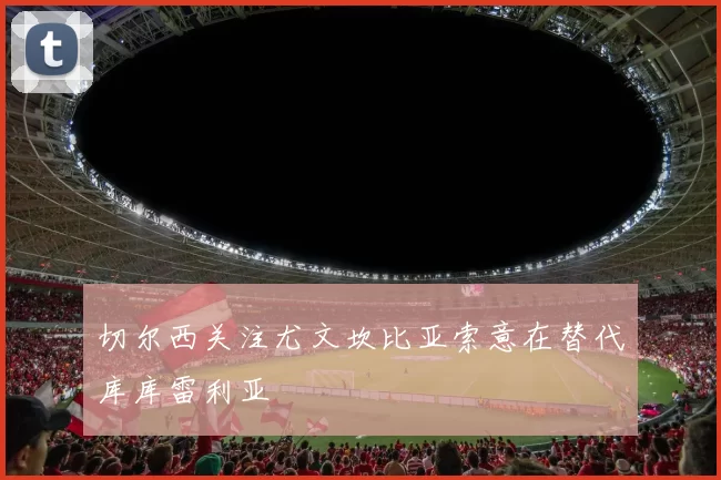 切尔西关注尤文坎比亚索意在替代库库雷利亚